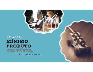 O U S E J A . . .
MÍNIMO
PRODUTO
TESTÁVEL,
N Ã O A P E N A S V I Á V E L
 