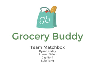 Grocery Buddy
Team Matchbox
Ryan Landay
Ahmed Saleh
Jay Soni
Lulu Tang
 