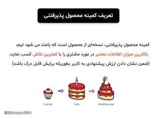 ،‫ﺗﯿﻢ‬ ‫ﺷﻮد‬ ‫ﻣﯽ‬ ‫ﺑﺎﻋﺚ‬ ‫ﮐﻪ‬ ‫اﺳﺖ‬ ‫ﻣﺤﺼﻮل‬ ‫از‬ ‫ای‬‫ﻧﺴﺨﻪ‬ ،‫ﭘﺬﯾﺮﻓﺘﻨﯽ‬ ‫ﻣﺤﺼﻮل‬ ‫ ﮐﻤﯿﻨﻪ‬
.‫ﻧﻤﺎﯾﺪ‬ ‫ﮐﺴﺐ‬ ‫ﺗﻼش‬ ‫ﮐﻤﺘﺮﯾﻦ‬ ‫ﺑﺎ‬ ‫را‬ ‫ﻣﺸﺘﺮی‬ ‫ﻣﻮرد‬ ‫در‬ ‫ﻣﻌﺘﺒﺮ‬ ‫اﻃﻼﻋﺎت‬ ‫ﻣﯿﺰان‬ ‫ﺑﺎﻻﺗﺮﯾﻦ‬  
(‫ﺑﺎﺷﺪ‬ ‫درک‬ ‫ﻗﺎﺑﻞ‬ ‫ﺑﺮاﯾﺶ‬ ‫ﺑﻄﻮرﯾﮑﻪ‬ ‫ﮐﺎرﺑﺮ‬ ‫ﺑﻪ‬ ‫ﭘﯿﺸﻨﻬﺎدی‬ ‫ارزش‬ ‫دادن‬ ‫ﻧﺸﺎن‬ ‫)ﺿﻤﻦ‬
‫ﭘﺬﯾﺮﻓﺘﻨﯽ‬ ‫ﻣﺤﺼﻮل‬ ‫ﮐﻤﯿﻨﻪ‬ ‫ﺗﻌﺮﯾﻒ‬
@MohseniMH
 