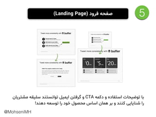 ‫ﻣﺸﺘﺮﯾﺎن‬ ‫ﺳﻠﯿﻘﻪ‬ ‫ﺗﻮاﻧﺴﺘﻨﺪ‬ ‫اﯾﻤﯿﻞ‬ ‫ﮔﺮﻓﺘﻦ‬ ‫و‬ CTA ‫دﮐﻤﻪ‬ ‫و‬ ‫اﺳﺘﻔﺎده‬ ‫ﺗﻮﺿﯿﺤﺎت‬ ‫ﺑﺎ‬
!‫دﻫﻨﺪ‬ ‫ﺗﻮﺳﻌﻪ‬ ‫را‬ ‫ﺧﻮد‬ ‫ﻣﺤﺼﻮل‬ ‫اﺳﺎس‬ ‫ﻫﻤﺎن‬ ‫ﺑﺮ‬ ‫و‬ ‫ﮐﻨﻨﺪ‬ ‫ﺷﻨﺎﯾﺎﯾﯽ‬ ‫را‬
(Landing Page) ‫ﻓﺮود‬ ‫ﺻﻔﺤﻪ‬ 5
@MohseniMH
 