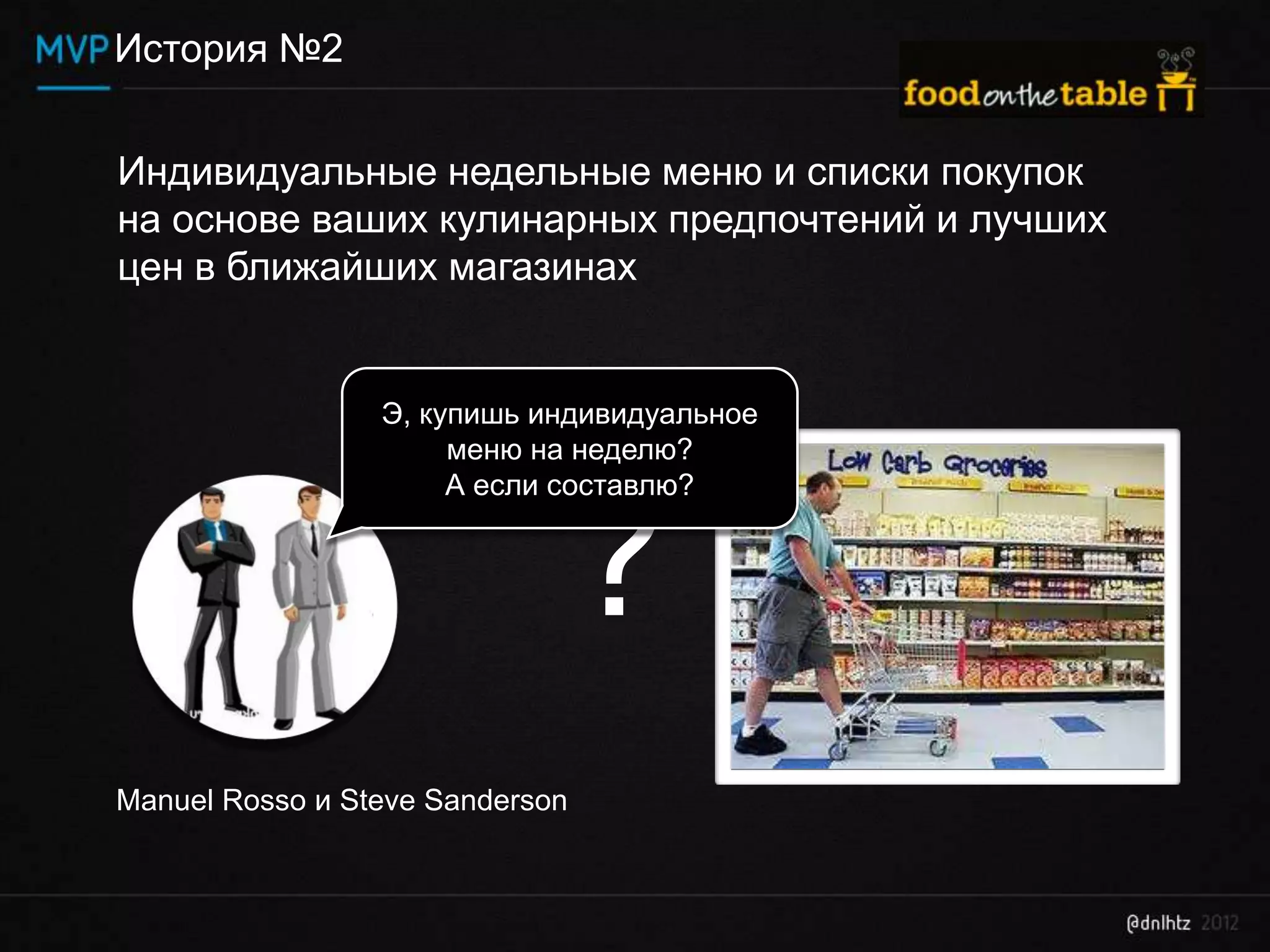 История №2


Индивидуальные недельные меню и списки покупок
на основе ваших кулинарных предпочтений и лучших
цен в ближайших магазинах


                 Э, купишь индивидуальное
                      меню на неделю?
                      А если составлю?



                             ?
Manuel Rosso и Steve Sanderson
 