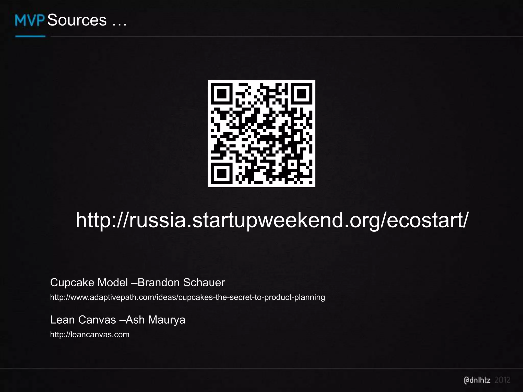 Sources …




      http://russia.startupweekend.org/ecostart/

Cupcake Model –Brandon Schauer
http://www.adaptivepath.com/ideas/cupcakes-the-secret-to-product-planning

Lean Canvas –Ash Maurya
http://leancanvas.com
 