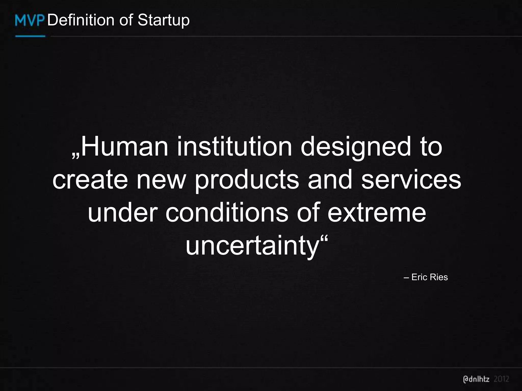 Definition of Startup




  „Human institution designed to
create new products and services
   under conditions of extreme
          uncertainty“
                           – Eric Ries
 