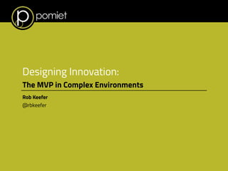 Designing Innovation:
The MVP in Complex Environments
Rob Keefer
@rbkeefer
 
