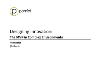 Designing Innovation:
The MVP in Complex Environments
Rob Keefer
@rbkeefer
 
