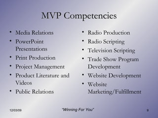 MVP Competencies Media Relations PowerPoint Presentations Print Production Project Management Product Literature and Videos Public Relations Radio Production Radio Scripting Television Scripting Trade Show Program Development Website Development Website Marketing/Fulfillment “ Winning For You” 