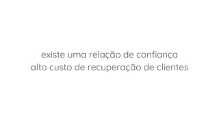 existe uma relação de confiança
alto custo de recuperação de clientes
 
