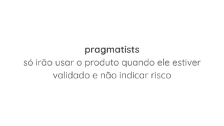 pragmatists
só irão usar o produto quando ele estiver
validado e não indicar risco
 