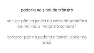 padaria no sinal de trânsito
se tiver pão na janela do carro no semáforo
de manhã, o motorista compra?
comprar pão na padaria e tentar vender no
sinal
 