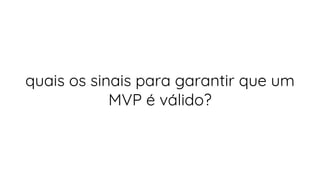 quais os sinais para garantir que um
MVP é válido?
 