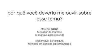 por quê você deveria me ouvir sobre
esse tema?
Marcelo Bissuh
fundador da Ingresse
de manaus para o mundo
responsável por produto
formado em ciências da computação
 