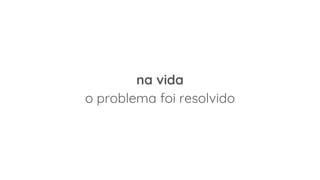 na vida
o problema foi resolvido
 