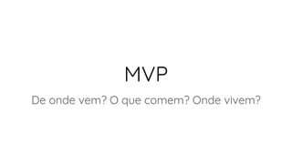 MVP
De onde vem? O que comem? Onde vivem?
 