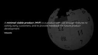 A minimal viable product (MVP) is a product with just enough features to
satisfy early customers, and to provide feedback for future product
development.
Wikipedia
 
