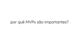 por quê MVPs são importantes?
 