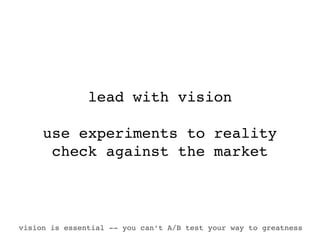 lead with vision

     use experiments to reality
      check against the market



vision is essential -- you can’t A/B test your way to greatness
 