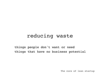 reducing waste
things people don't want or need
things that have no business potential




                        The core of lean startup
 