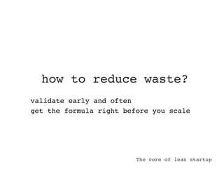 how to reduce waste?
validate early and often
get the formula right before you scale




                         The core of lean startup
 