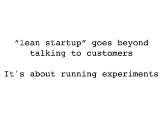 “lean startup” goes beyond
     talking to customers

It's about running experiments
 