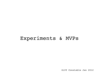 Experiments & MVPs




            Giff Constable Jan 2012
 