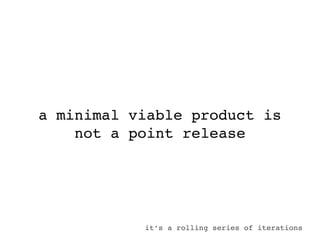 a minimal viable product is
    not a point release




           it’s a rolling series of iterations
 