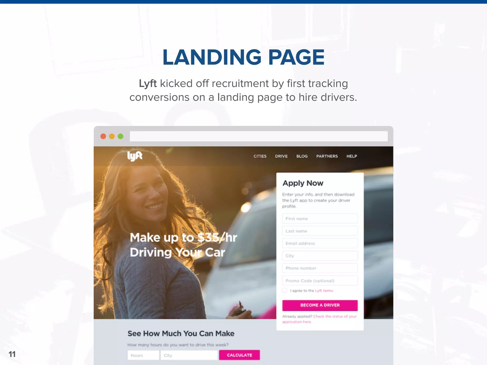 11
LANDING PAGE
Lyft kicked off recruitment by ﬁrst tracking
conversions on a landing page to hire drivers.
 