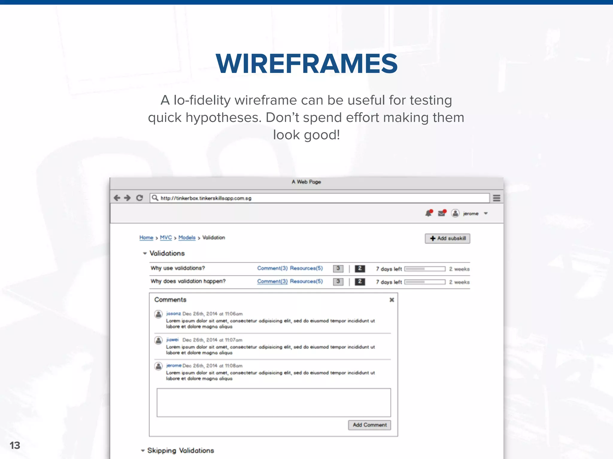 13
A lo-ﬁdelity wireframe can be useful for testing
quick hypotheses. Don’t spend effort making them
look good!
WIREFRAMES
 