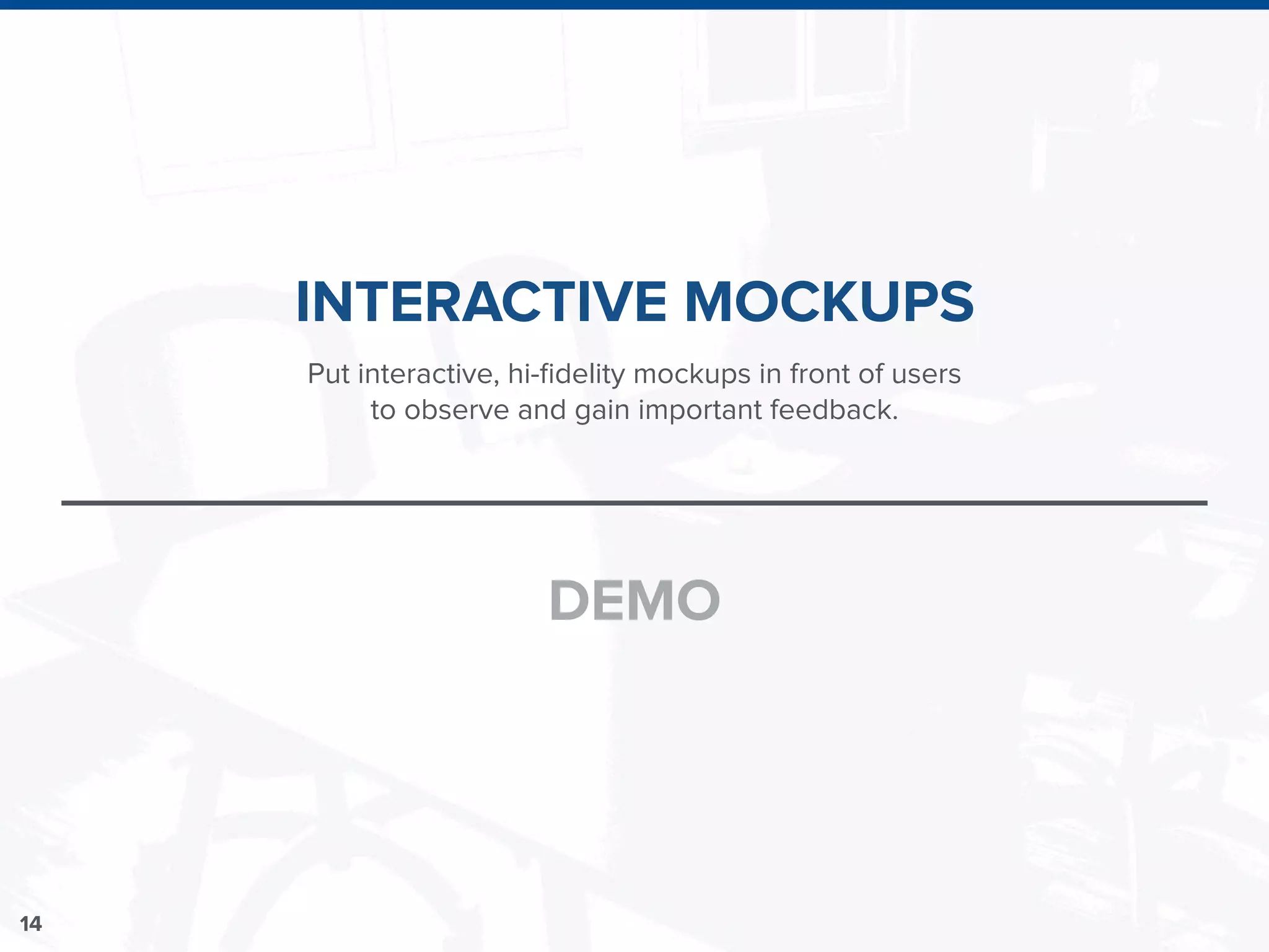 14
INTERACTIVE MOCKUPS
DEMO
Put interactive, hi-ﬁdelity mockups in front of users
to observe and gain important feedback.
 