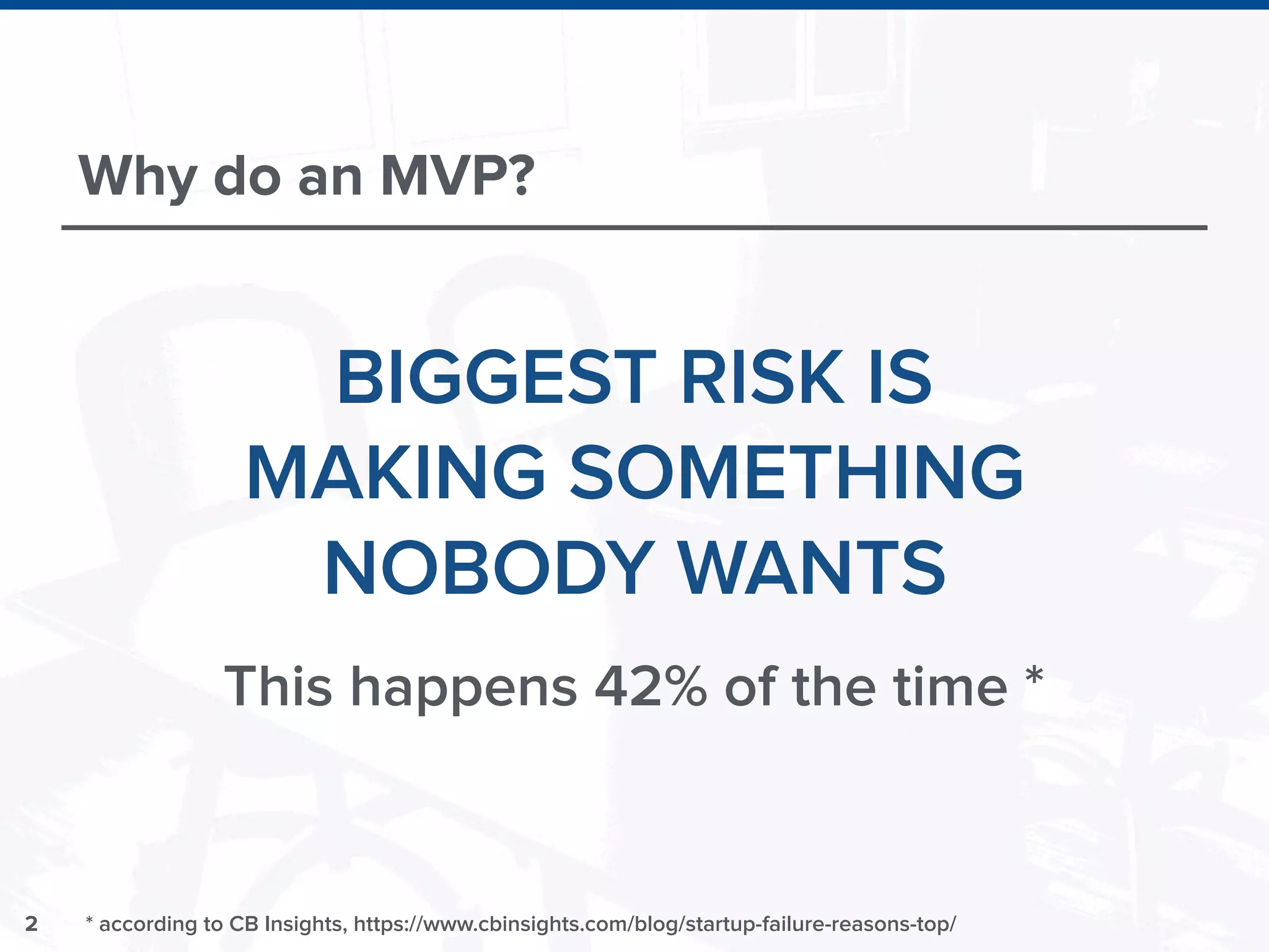 2
Why do an MVP?
BIGGEST RISK IS
MAKING SOMETHING
NOBODY WANTS
* according to CB Insights, https://www.cbinsights.com/blog/startup-failure-reasons-top/
This happens 42% of the time *
 