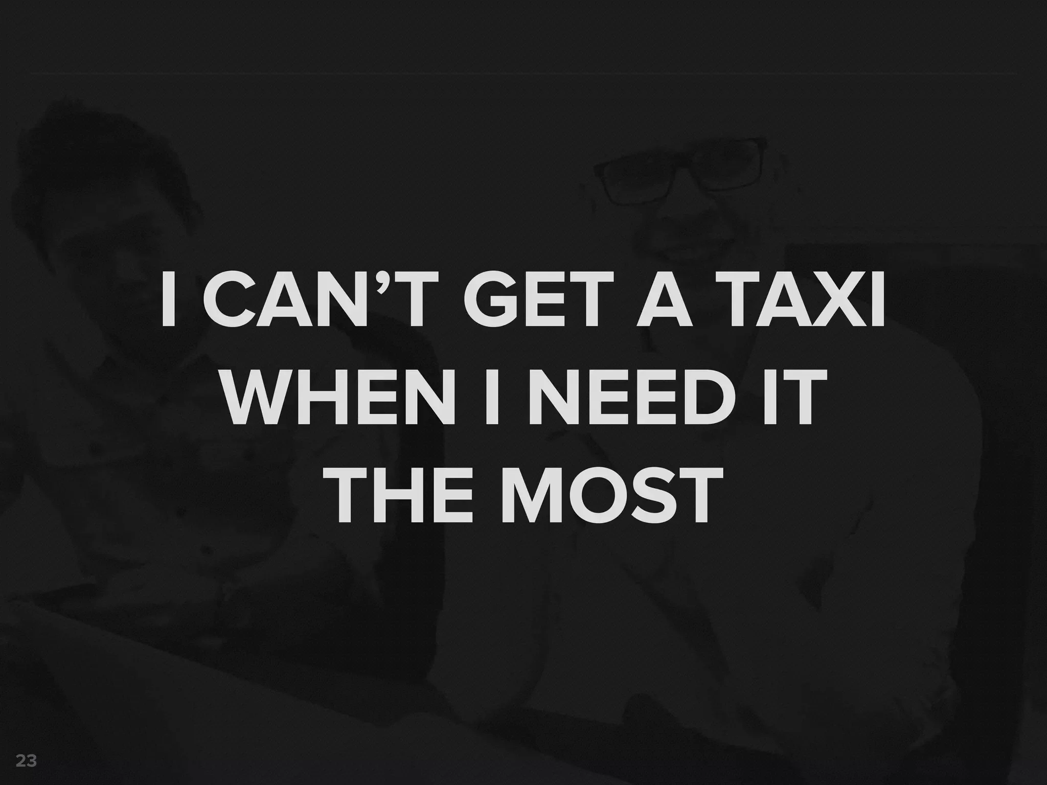 23
I CAN’T GET A TAXI
WHEN I NEED IT
THE MOST
 