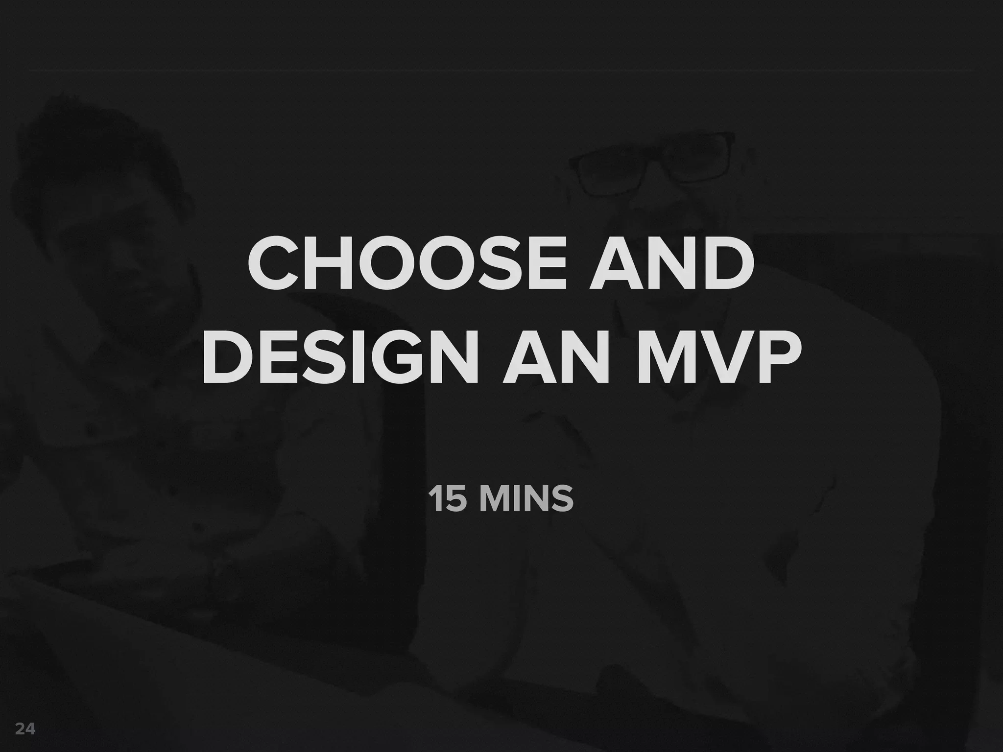 24
15 MINS
CHOOSE AND
DESIGN AN MVP
 