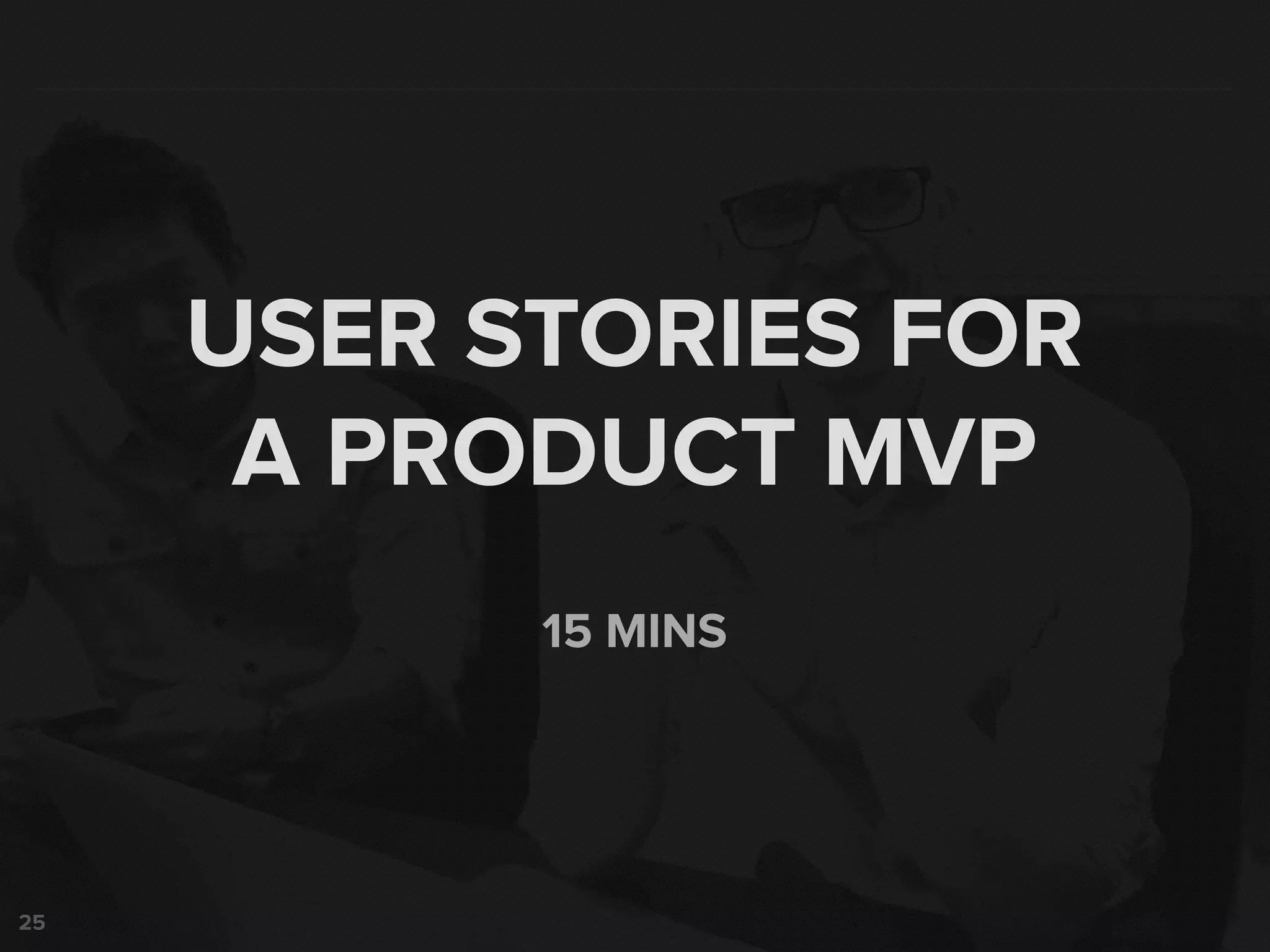25
15 MINS
USER STORIES FOR
A PRODUCT MVP
 
