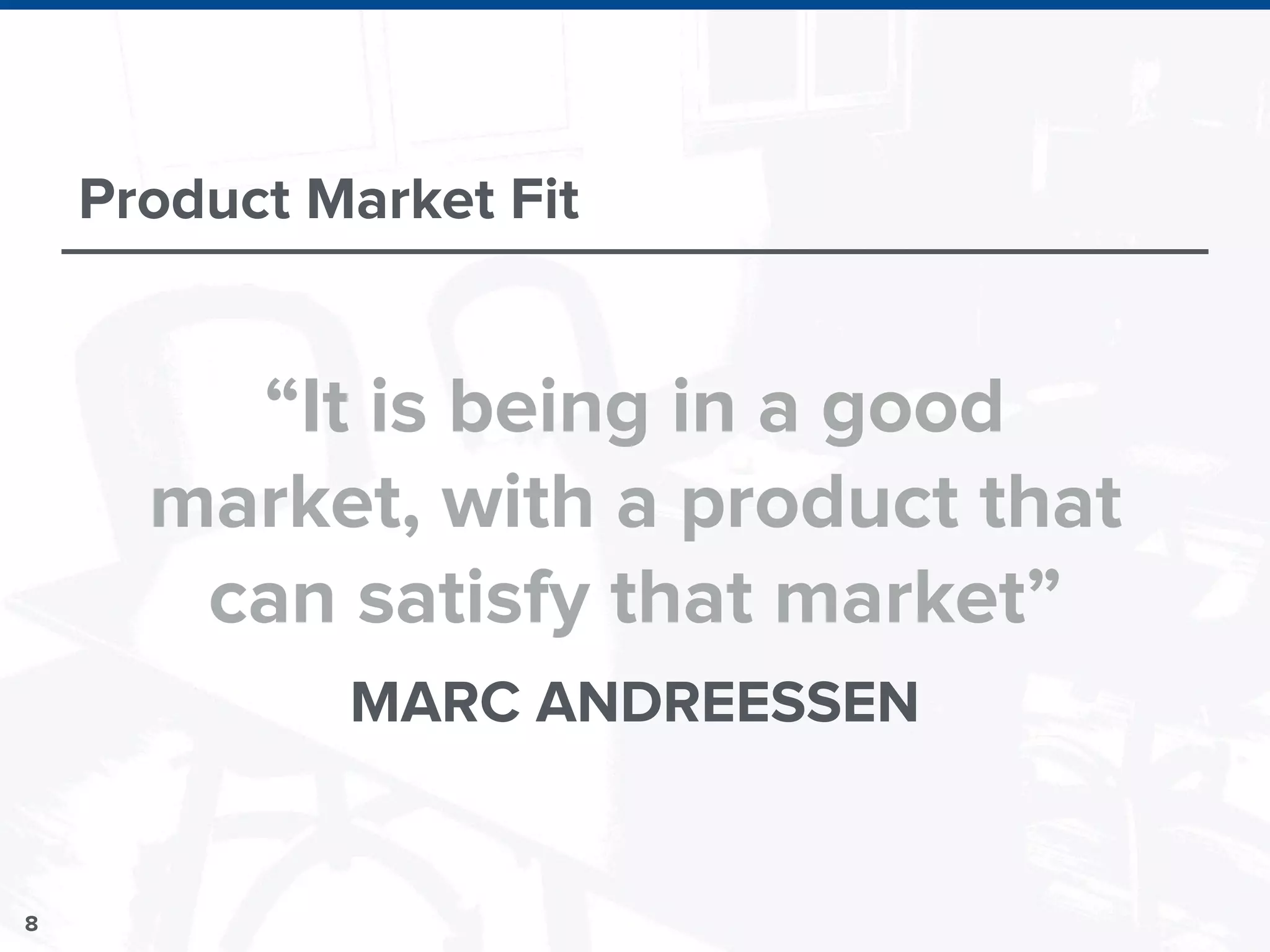 8
Product Market Fit
“It is being in a good
market, with a product that
can satisfy that market”
MARC ANDREESSEN
 
