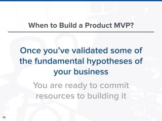 19
When to Build a Product MVP?
Once you’ve validated some of
the fundamental hypotheses of
your business
You are ready to commit
resources to building it
 