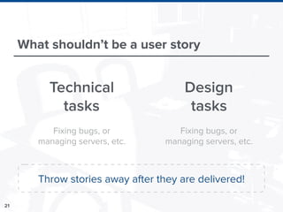 21
What shouldn’t be a user story
Technical
tasks
Design
tasks
Fixing bugs, or
managing servers, etc.
Fixing bugs, or
managing servers, etc.
Throw stories away after they are delivered!
 