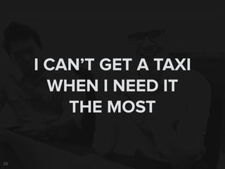 23
I CAN’T GET A TAXI
WHEN I NEED IT
THE MOST
 