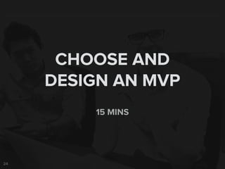24
15 MINS
CHOOSE AND
DESIGN AN MVP
 