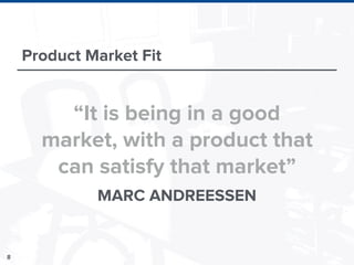 8
Product Market Fit
“It is being in a good
market, with a product that
can satisfy that market”
MARC ANDREESSEN
 
