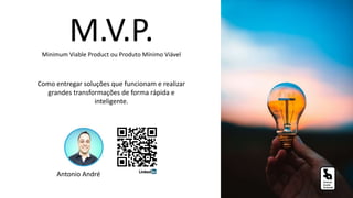 M.V.P.Minimum Viable Product ou Produto Mínimo Viável
Como entregar soluções que funcionam e realizar
grandes transformações de forma rápida e
inteligente.
Antonio André
 