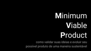 Minimum
Viable
Product
como validar suas ideias e evoluir seu
possível produto de uma maneira sustentável
 