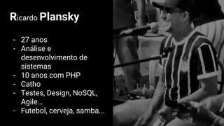Ricardo Plansky
- 27 anos
- Análise e
desenvolvimento de
sistemas
- 10 anos com PHP
- Catho
- Testes, Design, NoSQL,
Agile…
- Futebol, cerveja, samba...
 
