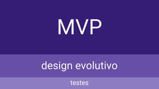 MVP
design evolutivo
testes
 