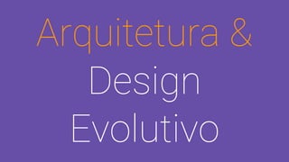 Arquitetura &
Design
Evolutivo
 