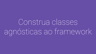 Construa classes
agnósticas ao framework
 