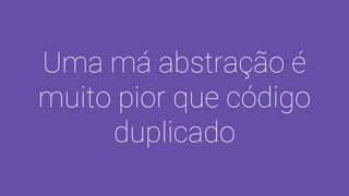 Uma má abstração é
muito pior que código
duplicado
 