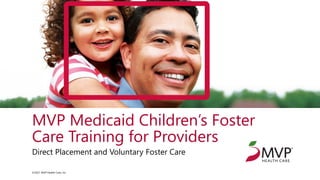 ©2021 MVP Health Care, Inc.
©2021 MVP Health Care, Inc.
MVP Medicaid Children’s Foster
Care Training for Providers
Direct Placement and Voluntary Foster Care
 