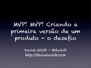MVP! MVP! Criando a
primeira versão de um
 produto - o desaﬁo

    Daniel Wildt - @dwildt
    http://danielwildt.com
 