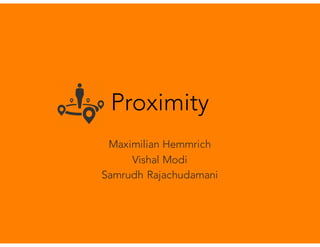 Proximity
Maximilian Hemmrich
Vishal Modi
Samrudh Rajachudamani
 