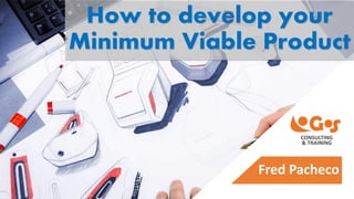 How to develop your
Minimum Viable Product
Fred Pacheco
CONSULTING
& TRAINING
 