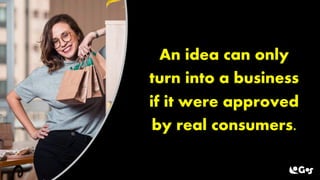 An idea can only
turn into a business
if it were approved
by real consumers.
 